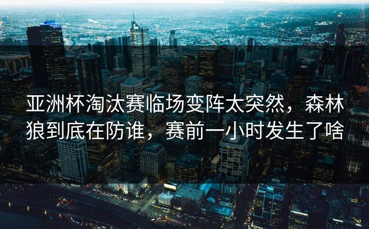 亚洲杯淘汰赛临场变阵太突然，森林狼到底在防谁，赛前一小时发生了啥