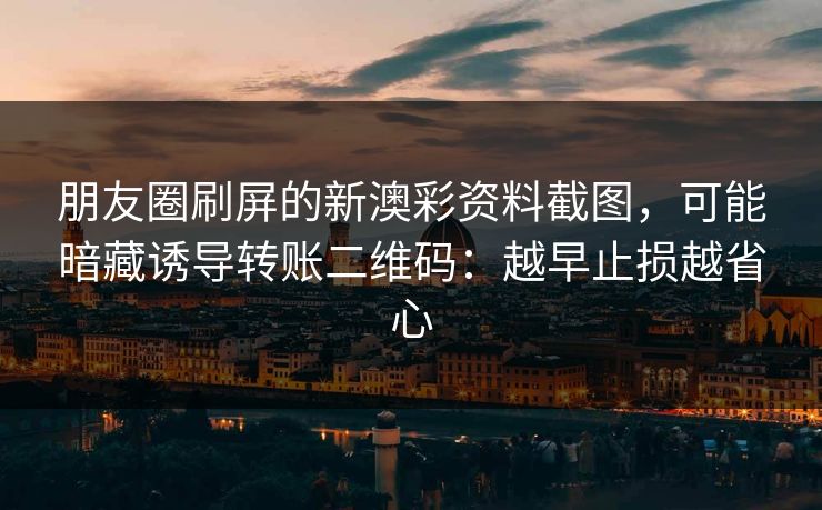 朋友圈刷屏的新澳彩资料截图，可能暗藏诱导转账二维码：越早止损越省心
