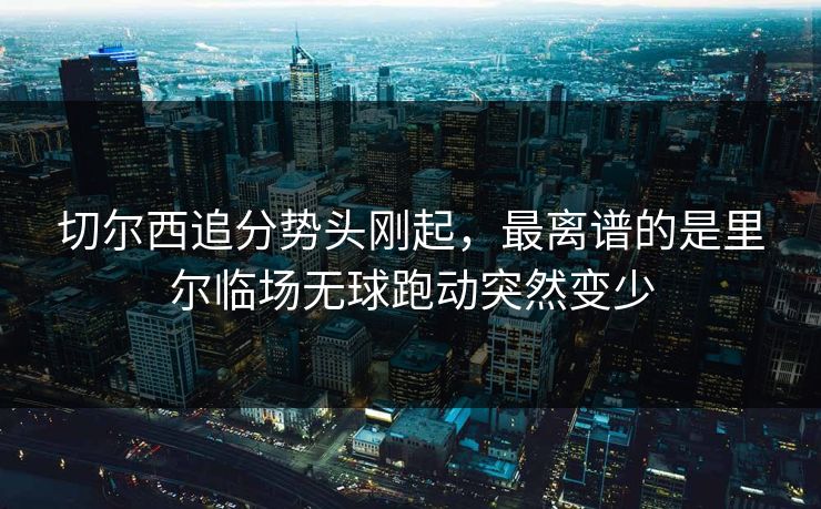 切尔西追分势头刚起,最离谱的是里尔临场无球跑动突然变少 切尔西追分势头刚起,最离谱的是里尔临场无球跑动突然变少