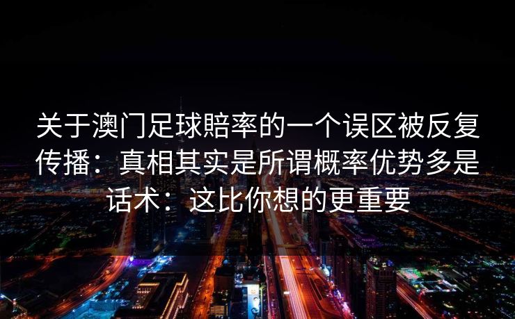 关于澳门足球賠率的一个误区被反复传播：真相其实是所谓概率优势多是话术：这比你想的更重要