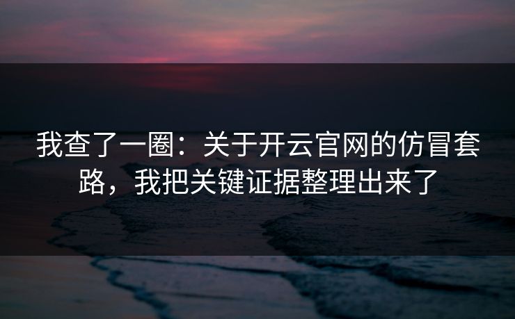 我查了一圈：关于开云官网的仿冒套路，我把关键证据整理出来了