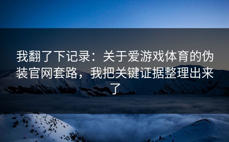 我翻了下记录：关于爱游戏体育的伪装官网套路，我把关键证据整理出来了