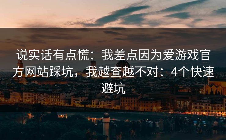 说实话有点慌：我差点因为爱游戏官方网站踩坑，我越查越不对：4个快速避坑