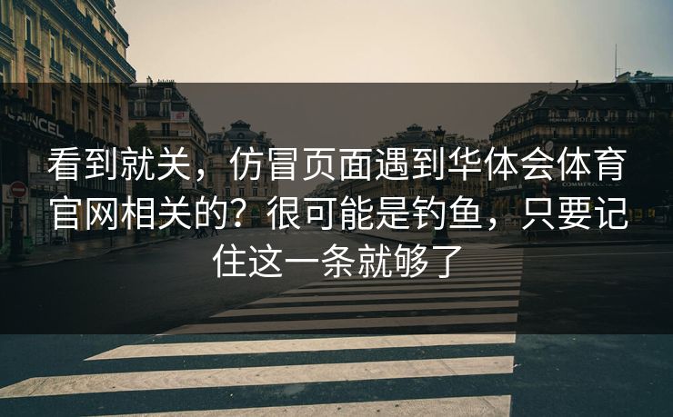看到就关，仿冒页面遇到华体会体育官网相关的？很可能是钓鱼，只要记住这一条就够了