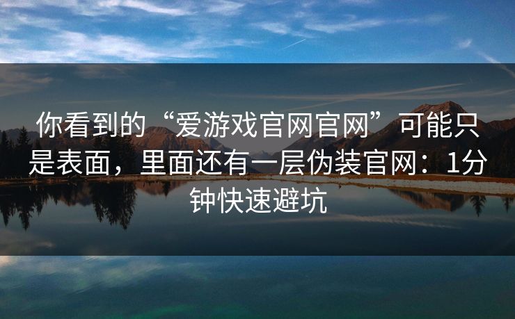 你看到的“爱游戏官网官网”可能只是表面，里面还有一层伪装官网：1分钟快速避坑