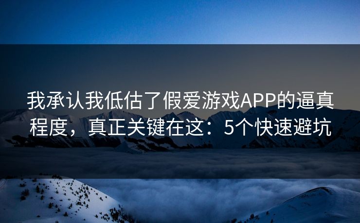 我承认我低估了假爱游戏APP的逼真程度,真正关键在这:5个快速避坑 我承认我低估了假爱游戏APP的逼真程度,真正关键在这:5个快速避坑