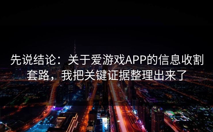 先说结论：关于爱游戏APP的信息收割套路，我把关键证据整理出来了
