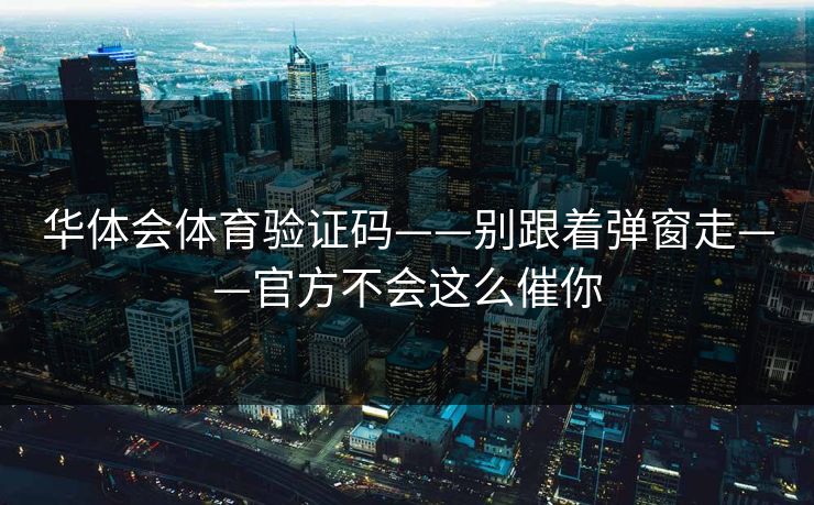 华体会体育验证码——别跟着弹窗走——官方不会这么催你