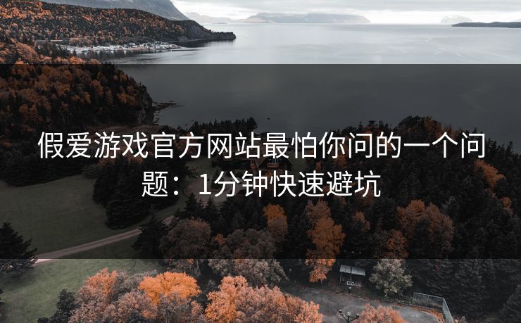 假爱游戏官方网站最怕你问的一个问题：1分钟快速避坑