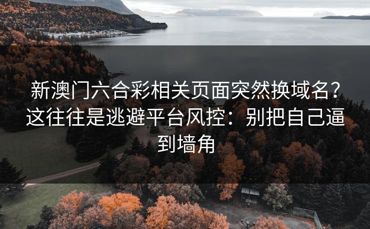 新澳门六合彩相关页面突然换域名？这往往是逃避平台风控：别把自己逼到墙角