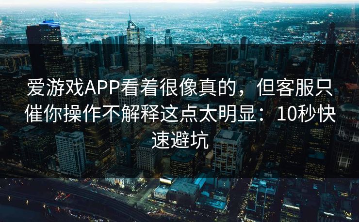 爱游戏APP看着很像真的，但客服只催你操作不解释这点太明显：10秒快速避坑