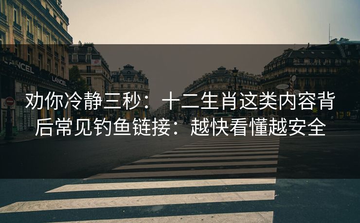 劝你冷静三秒：十二生肖这类内容背后常见钓鱼链接：越快看懂越安全