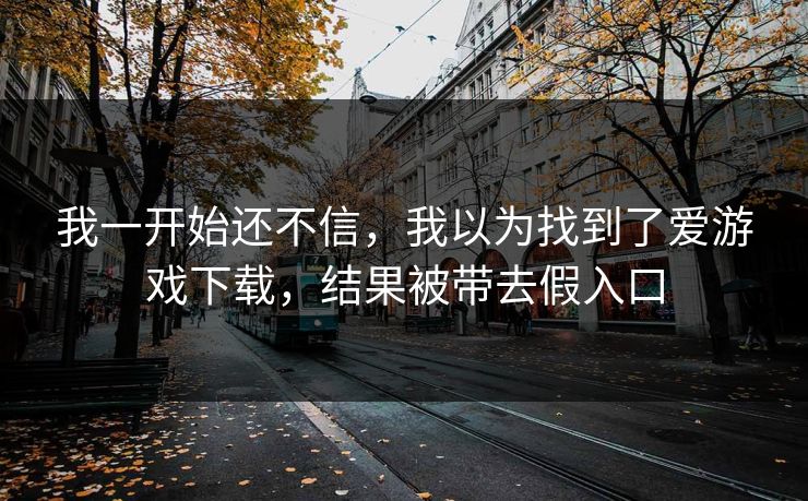 我一开始还不信，我以为找到了爱游戏下载，结果被带去假入口