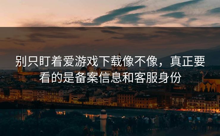 别只盯着爱游戏下载像不像，真正要看的是备案信息和客服身份