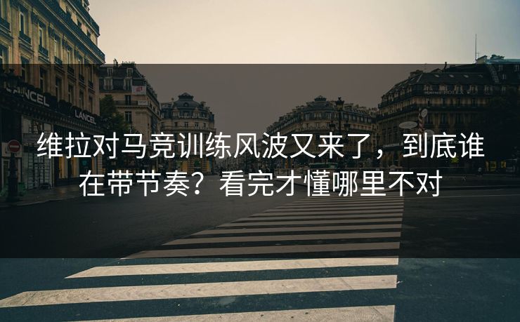 维拉对马竞训练风波又来了，到底谁在带节奏？看完才懂哪里不对