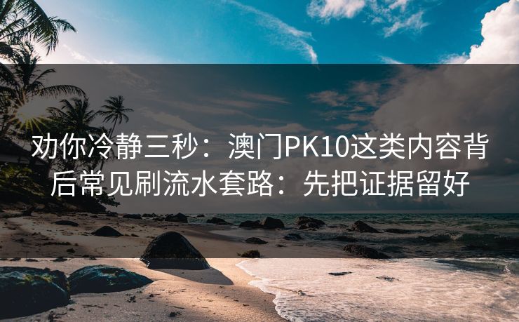劝你冷静三秒：澳门PK10这类内容背后常见刷流水套路：先把证据留好