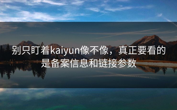 别只盯着kaiyun像不像，真正要看的是备案信息和链接参数