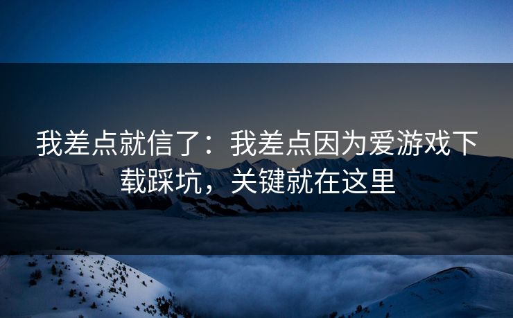 我差点就信了：我差点因为爱游戏下载踩坑，关键就在这里