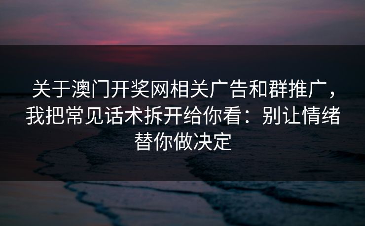 关于澳门开奖网相关广告和群推广，我把常见话术拆开给你看：别让情绪替你做决定