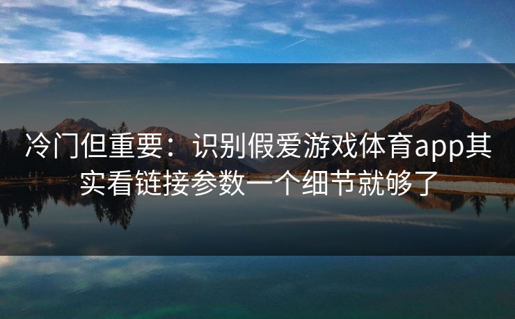 冷门但重要：识别假爱游戏体育app其实看链接参数一个细节就够了