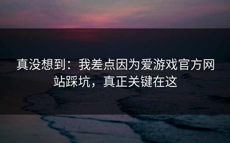 真没想到：我差点因为爱游戏官方网站踩坑，真正关键在这