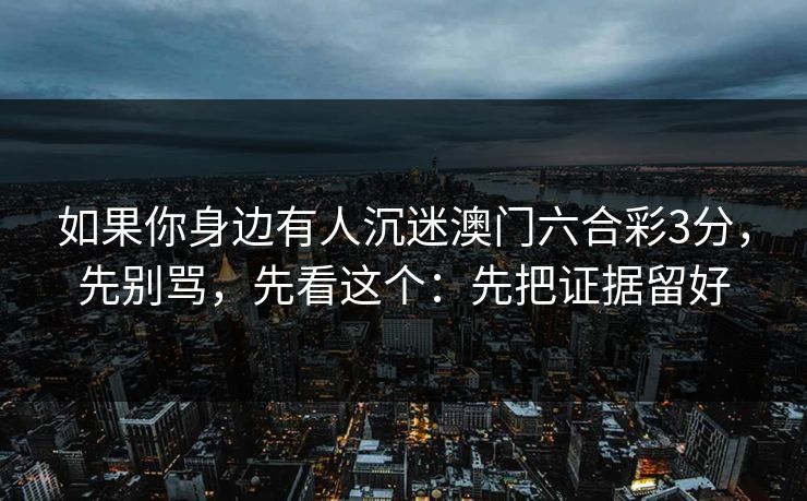 如果你身边有人沉迷澳门六合彩3分，先别骂，先看这个：先把证据留好