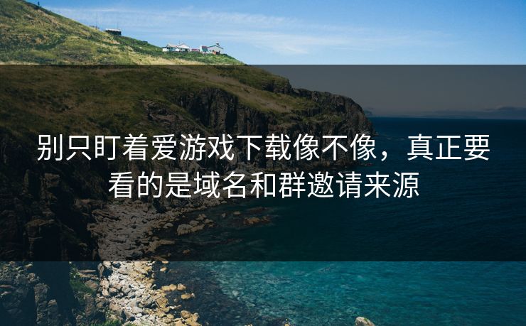 别只盯着爱游戏下载像不像，真正要看的是域名和群邀请来源
