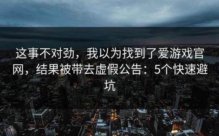 这事不对劲，我以为找到了爱游戏官网，结果被带去虚假公告：5个快速避坑