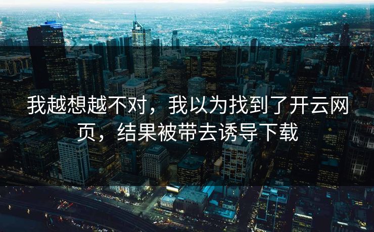 我越想越不对，我以为找到了开云网页，结果被带去诱导下载