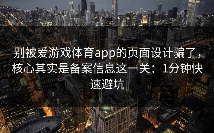 别被爱游戏体育app的页面设计骗了，核心其实是备案信息这一关：1分钟快速避坑
