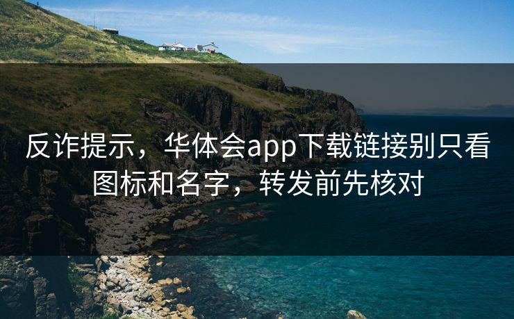 反诈提示，华体会app下载链接别只看图标和名字，转发前先核对