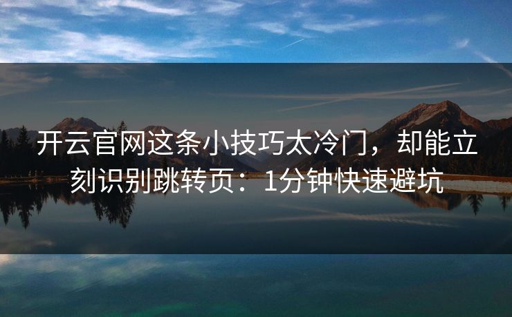 开云官网这条小技巧太冷门，却能立刻识别跳转页：1分钟快速避坑