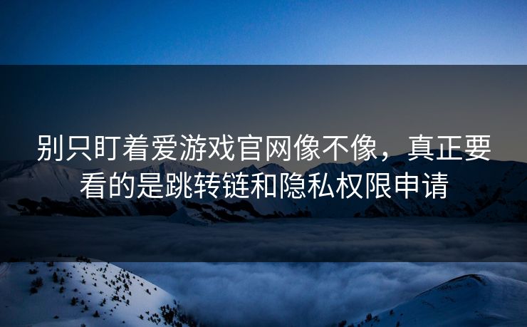 别只盯着爱游戏官网像不像，真正要看的是跳转链和隐私权限申请