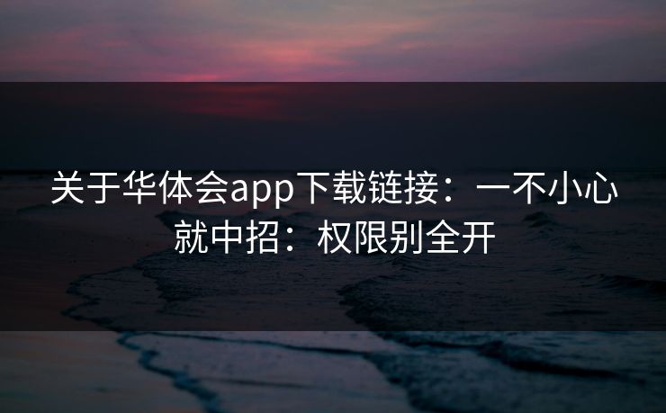 关于华体会app下载链接：一不小心就中招：权限别全开