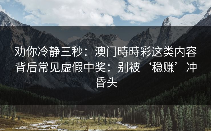劝你冷静三秒：澳门時時彩这类内容背后常见虚假中奖：别被‘稳赚’冲昏头